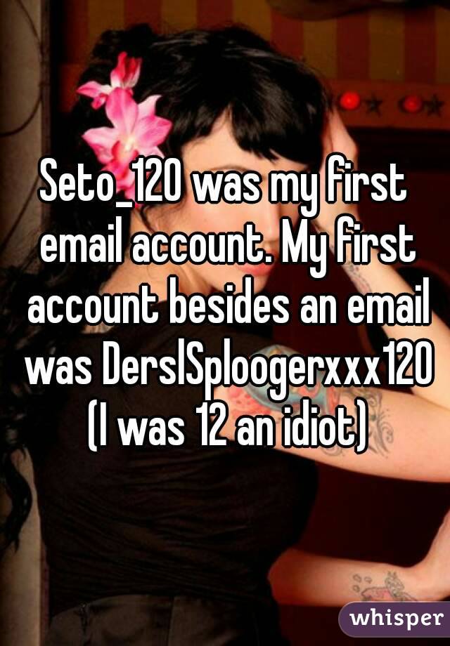 Seto_120 was my first email account. My first account besides an email was DerslSploogerxxx120 (I was 12 an idiot)