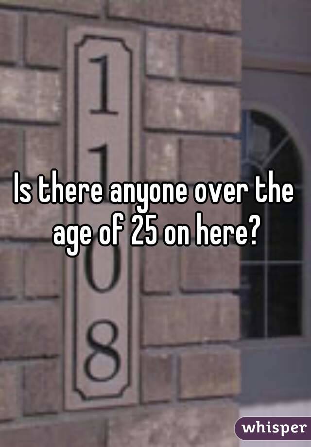 Is there anyone over the age of 25 on here?