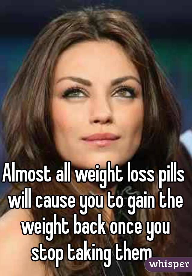 Almost all weight loss pills will cause you to gain the weight back once you stop taking them. 