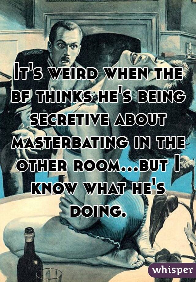 It's weird when the bf thinks he's being secretive about masterbating in the other room...but I know what he's doing. 