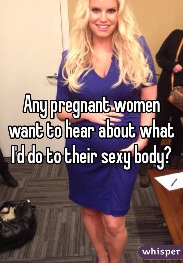 Any pregnant women want to hear about what I'd do to their sexy body?