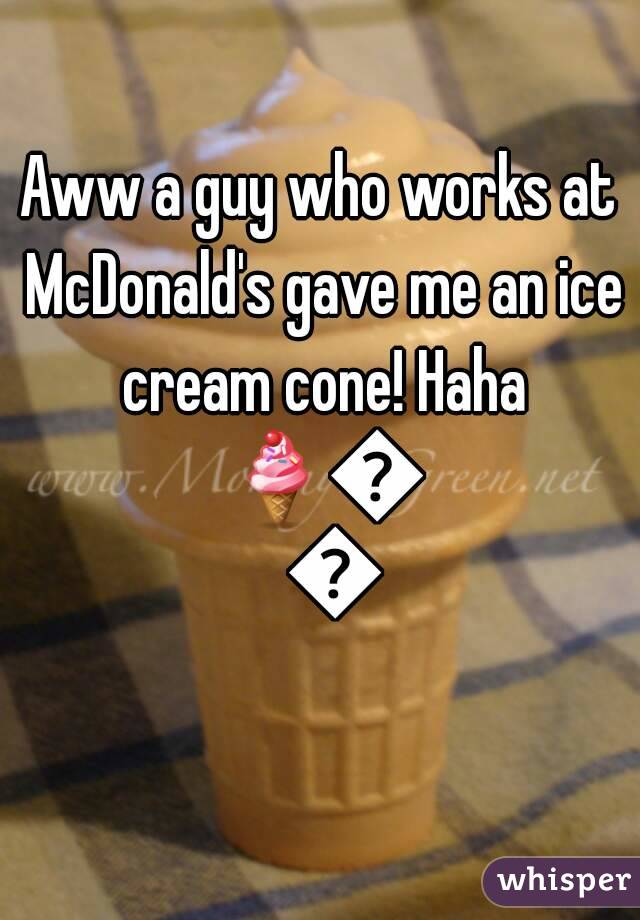 Aww a guy who works at McDonald's gave me an ice cream cone! Haha 🍦🍦🍦