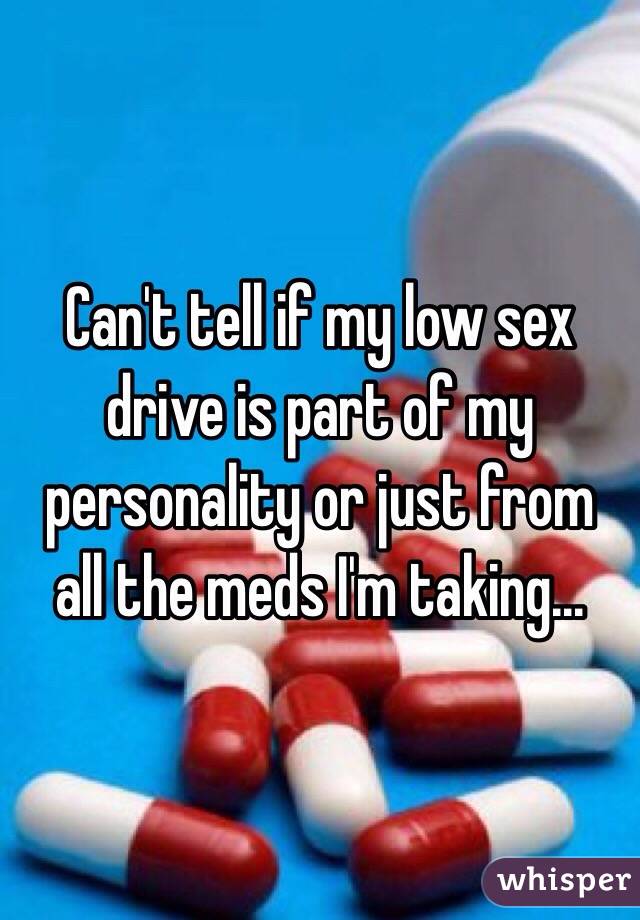 Can't tell if my low sex drive is part of my personality or just from all the meds I'm taking...