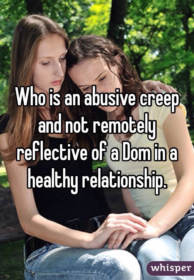 Who is an abusive creep and not remotely reflective of a Dom in a healthy relationship.