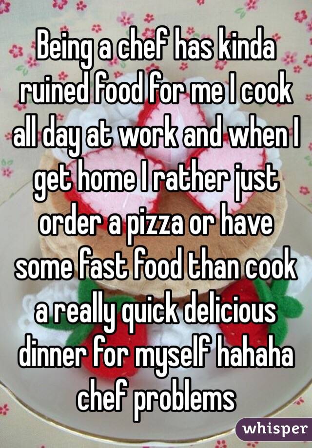 Being a chef has kinda ruined food for me I cook all day at work and when I get home I rather just order a pizza or have some fast food than cook a really quick delicious dinner for myself hahaha chef problems 
