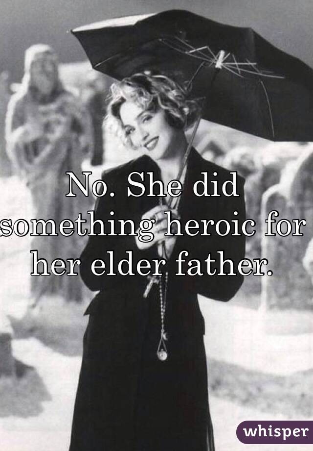 No. She did something heroic for her elder father. 