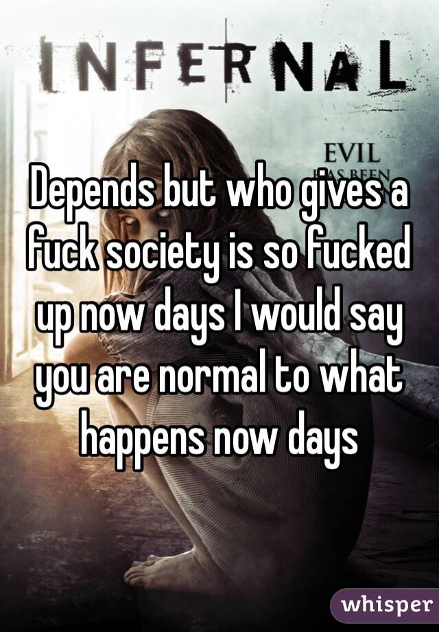 Depends but who gives a fuck society is so fucked up now days I would say you are normal to what happens now days 
