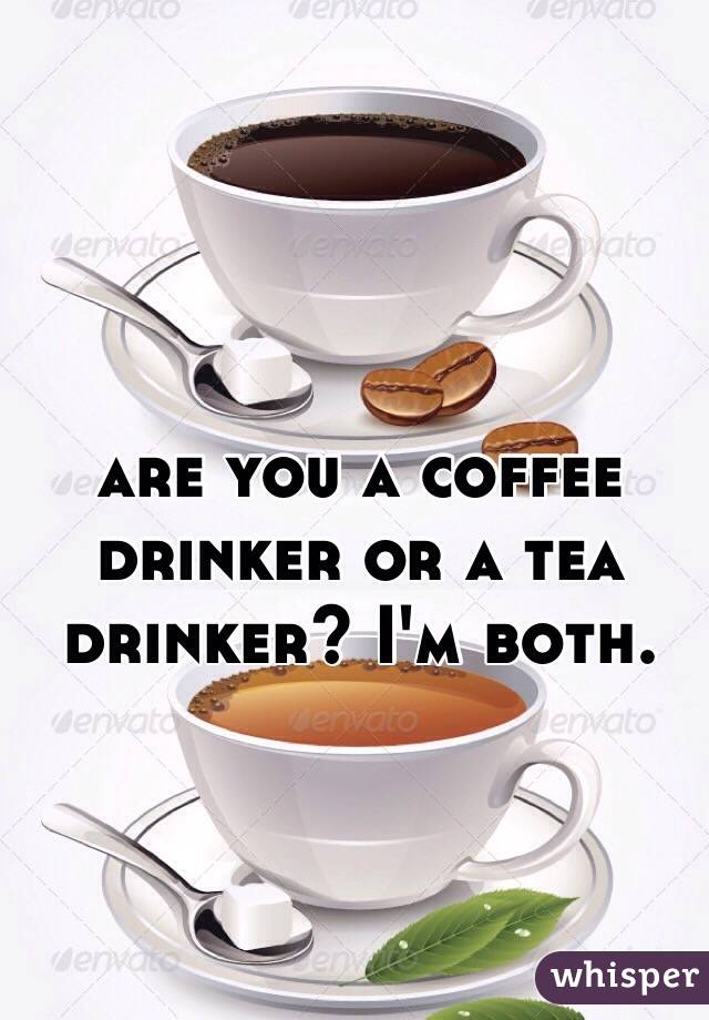 are you a coffee drinker or a tea drinker? I'm both.