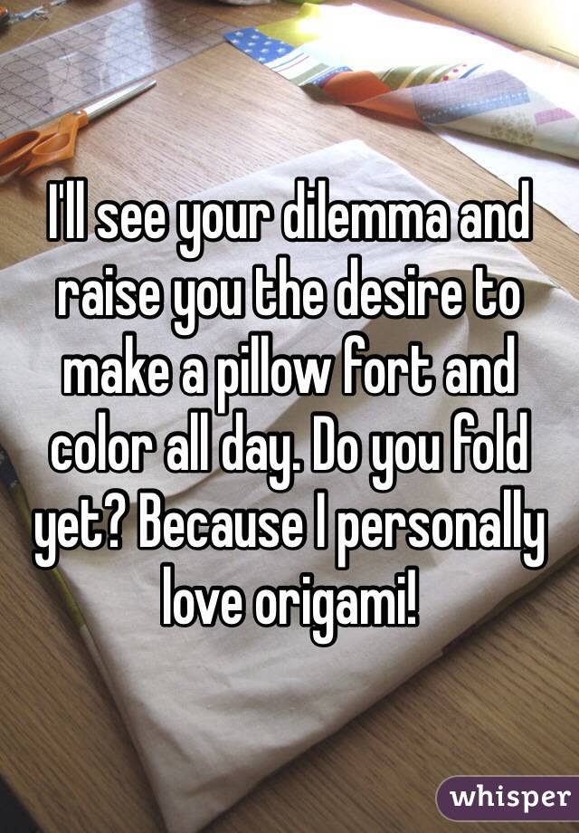 I'll see your dilemma and raise you the desire to make a pillow fort and color all day. Do you fold yet? Because I personally love origami!