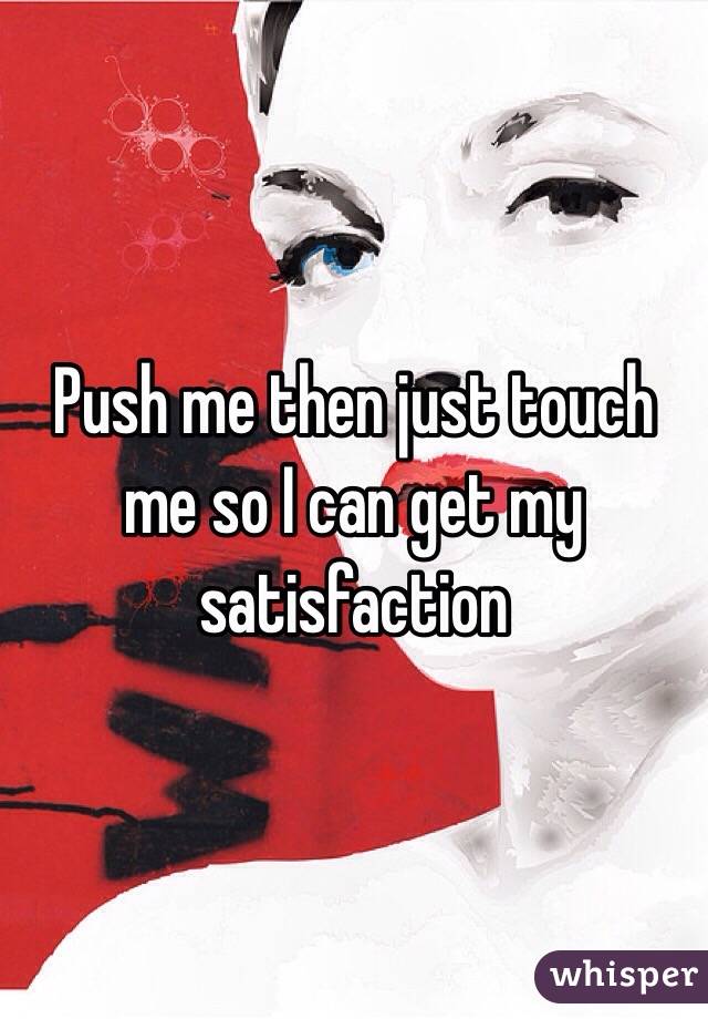 Push me then just touch me so I can get my satisfaction 
