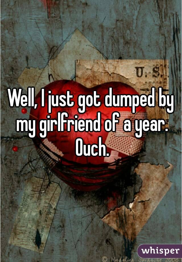 Well, I just got dumped by my girlfriend of a year. Ouch.