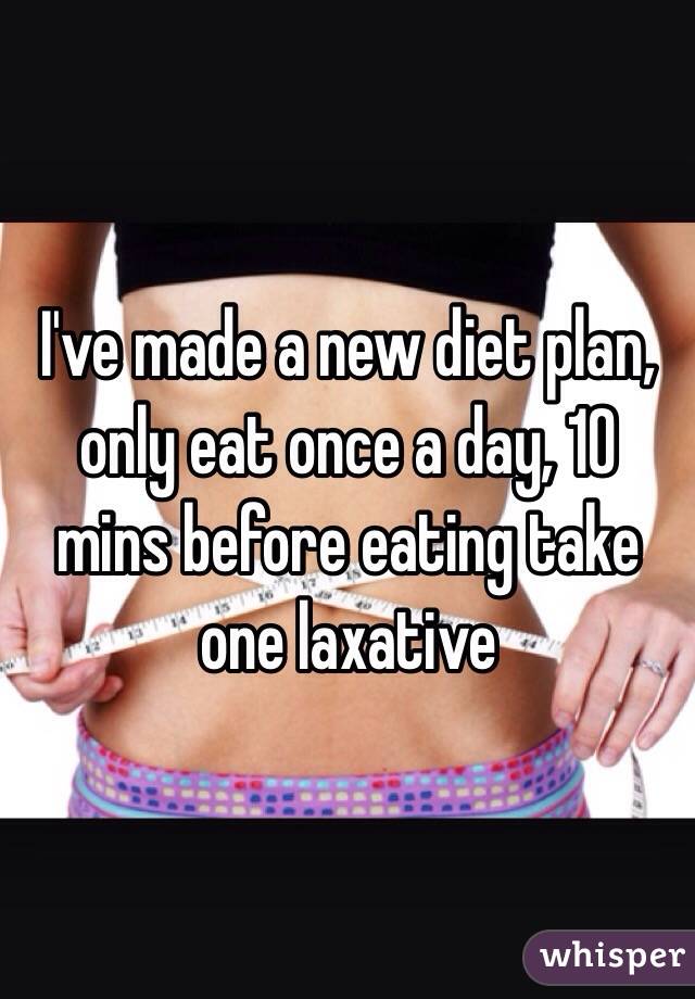 I've made a new diet plan, only eat once a day, 10 mins before eating take one laxative 