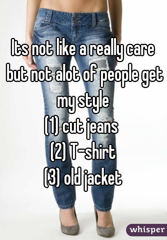 Its not like a really care but not alot of people get my style 
(1) cut jeans 
(2) T-shirt
(3) old jacket