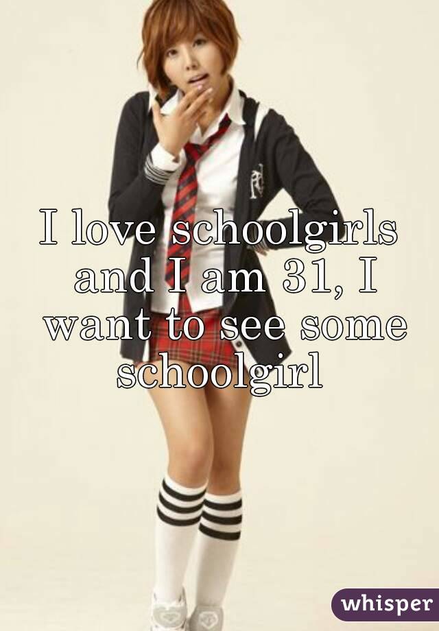 I love schoolgirls and I am 31, I want to see some schoolgirl 