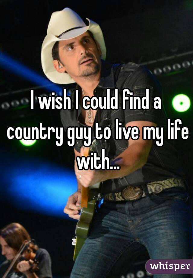 I wish I could find a country guy to live my life with...