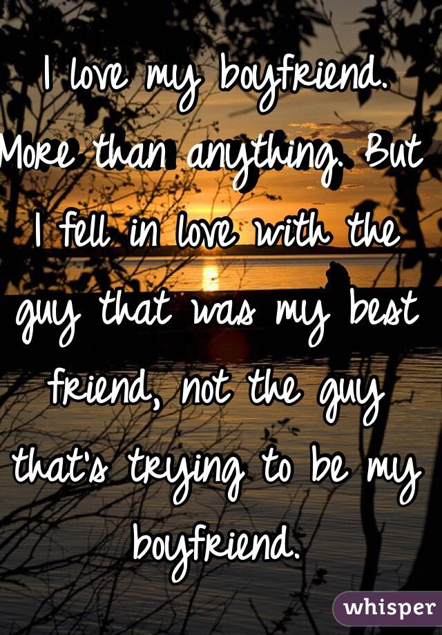 I love my boyfriend. More than anything. But I fell in love with the guy that was my best friend, not the guy that's trying to be my boyfriend.