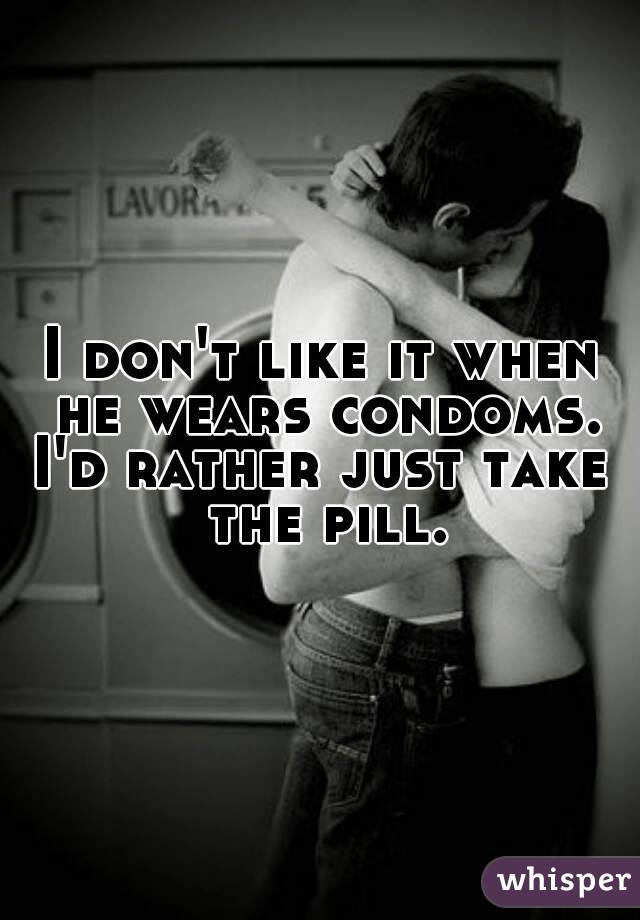 I don't like it when he wears condoms.
I'd rather just take the pill.