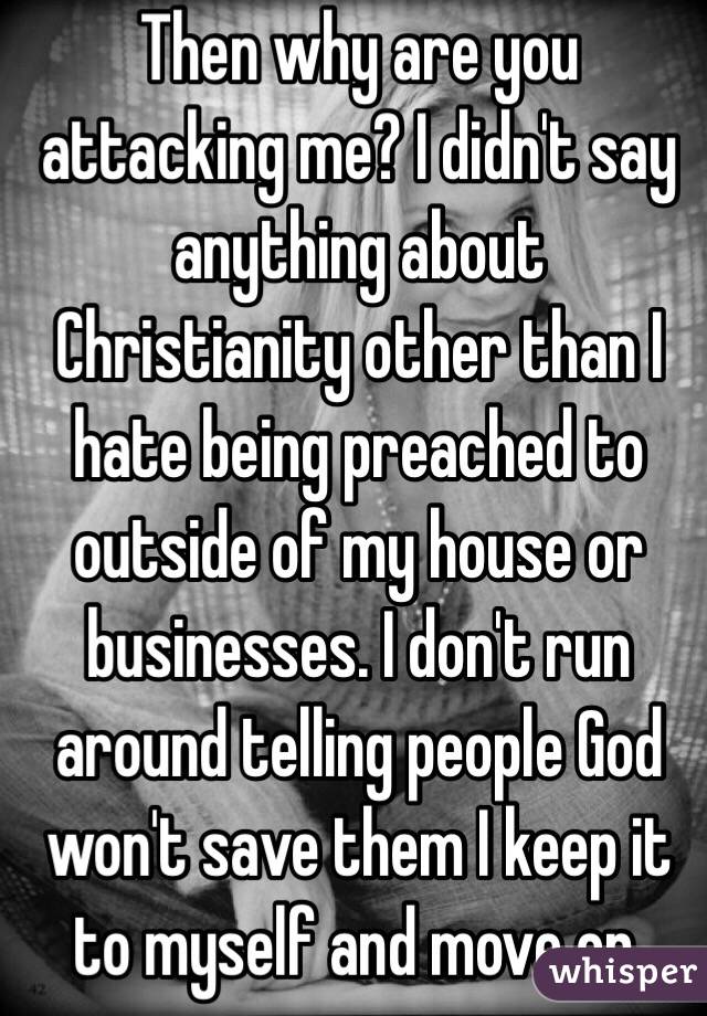 Then why are you attacking me? I didn't say anything about Christianity other than I hate being preached to outside of my house or businesses. I don't run around telling people God won't save them I keep it to myself and move on.