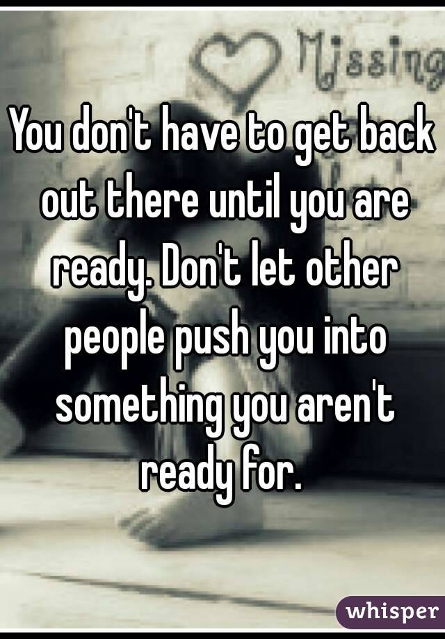You don't have to get back out there until you are ready. Don't let other people push you into something you aren't ready for. 