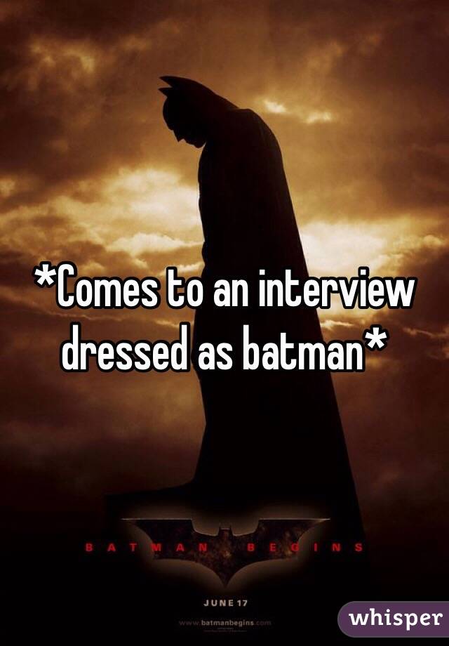 *Comes to an interview dressed as batman*