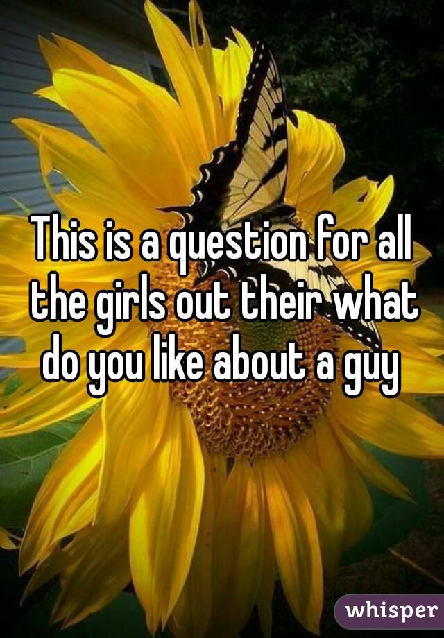 This is a question for all the girls out their what do you like about a guy 
