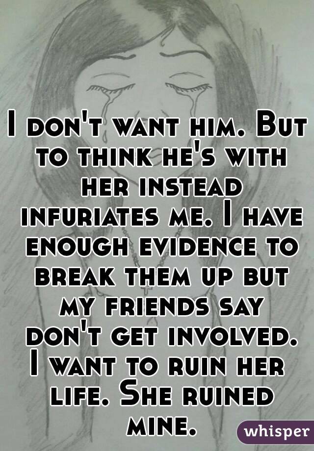 I don't want him. But to think he's with her instead infuriates me. I have enough evidence to break them up but my friends say don't get involved.
I want to ruin her life. She ruined mine.