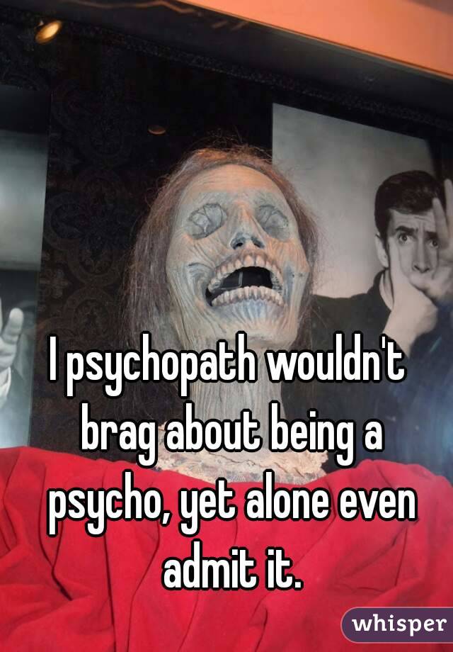 I psychopath wouldn't brag about being a psycho, yet alone even admit it.