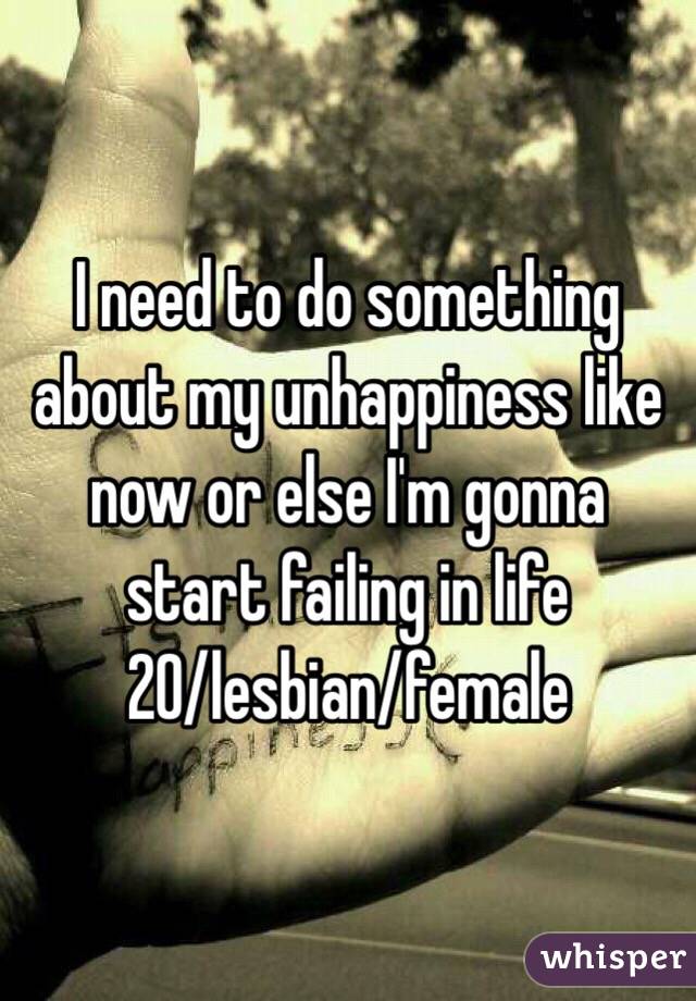 I need to do something about my unhappiness like now or else I'm gonna start failing in life
20/lesbian/female 