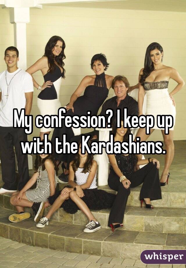 My confession? I keep up with the Kardashians.