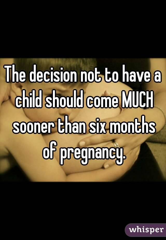 The decision not to have a child should come MUCH sooner than six months of pregnancy.