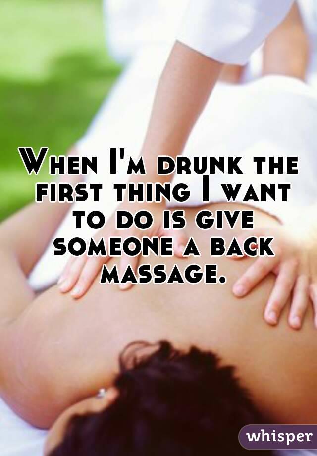 When I'm drunk the first thing I want to do is give someone a back massage.