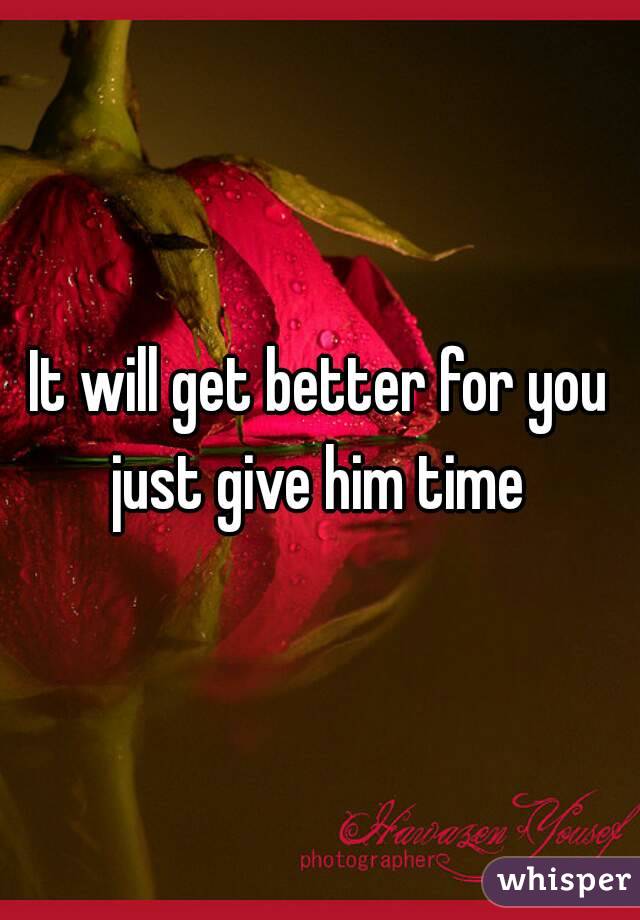 It will get better for you just give him time 