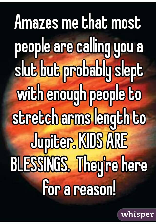 Amazes me that most people are calling you a slut but probably slept with enough people to stretch arms length to Jupiter. KIDS ARE BLESSINGS.  They're here for a reason!