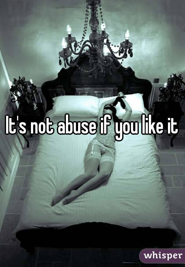 It's not abuse if you like it