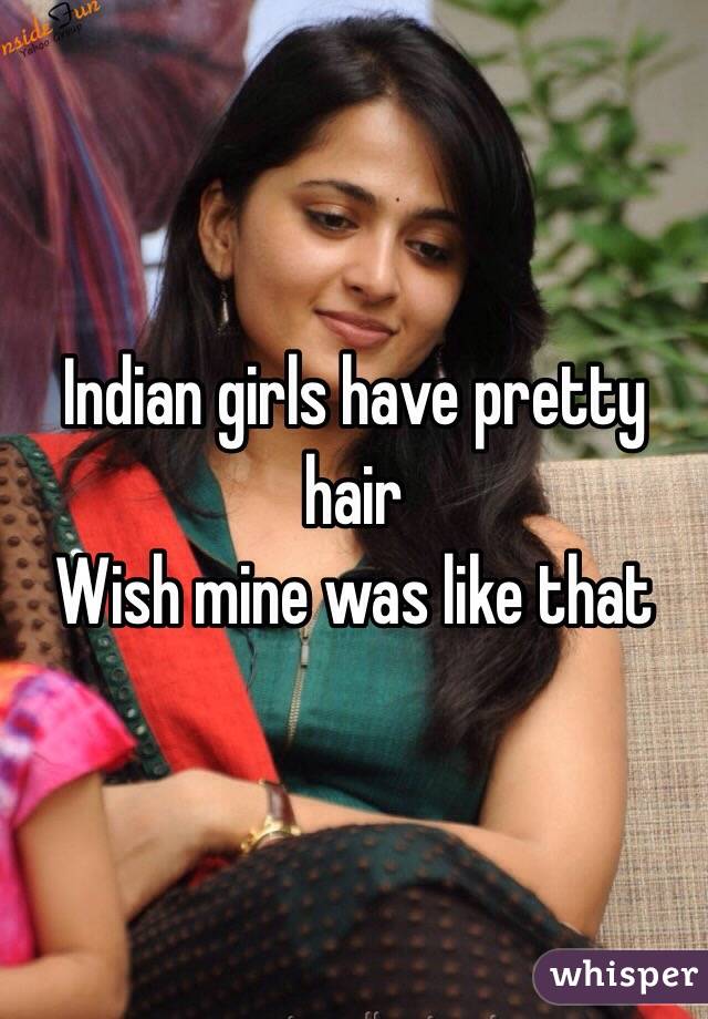 Indian girls have pretty hair
Wish mine was like that