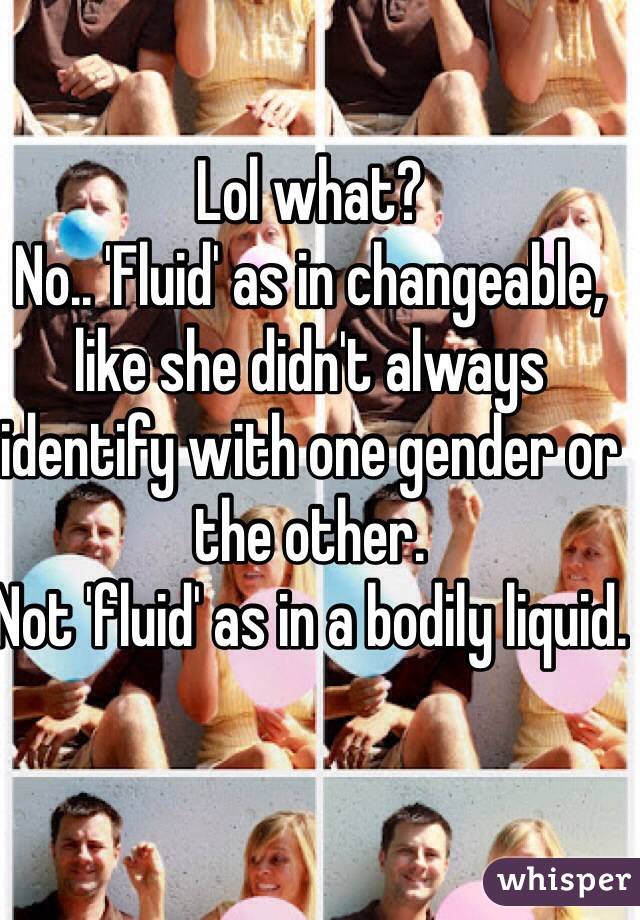 Lol what?
No.. 'Fluid' as in changeable, like she didn't always identify with one gender or the other.
Not 'fluid' as in a bodily liquid.