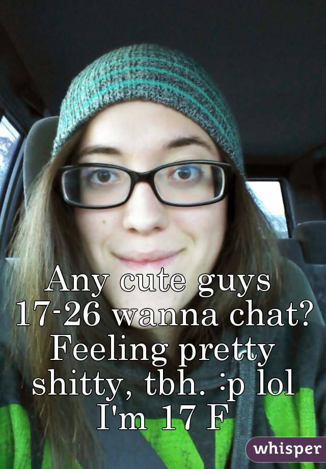 Any cute guys 17-26 wanna chat? Feeling pretty shitty, tbh. :p lol I'm 17 F