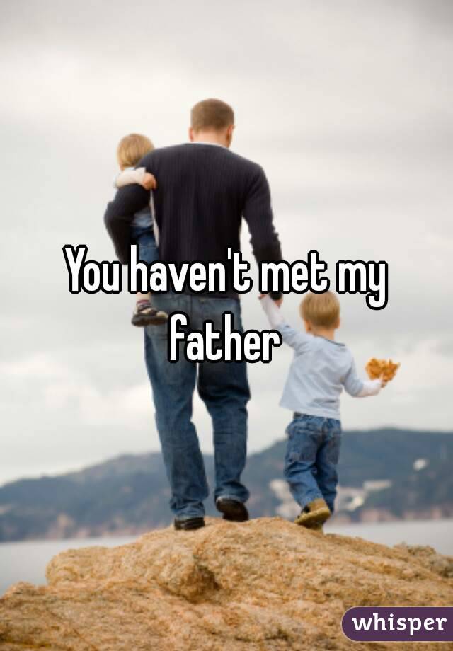You haven't met my father 