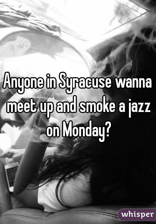Anyone in Syracuse wanna meet up and smoke a jazz on Monday?