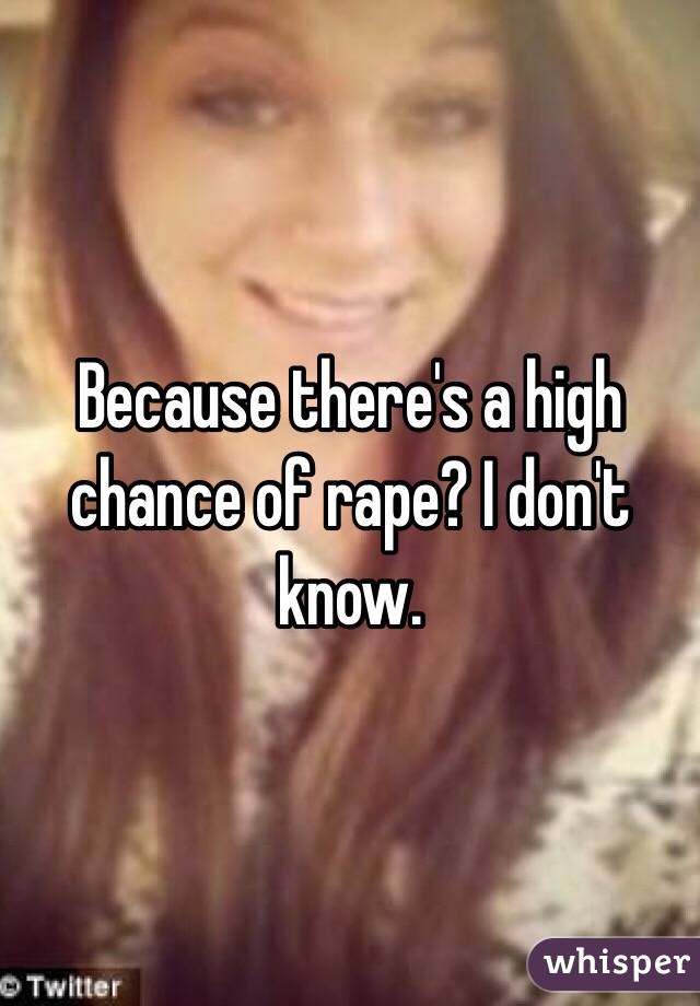 Because there's a high chance of rape? I don't know.