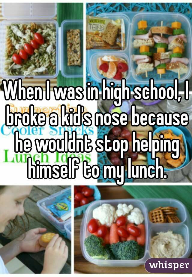 When I was in high school, I broke a kid's nose because he wouldnt stop helping himself to my lunch.