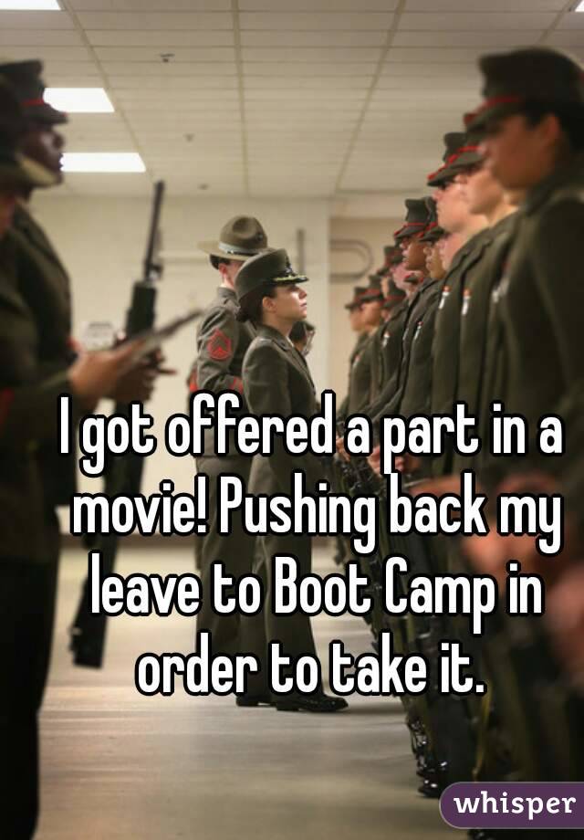 I got offered a part in a movie! Pushing back my leave to Boot Camp in order to take it. 