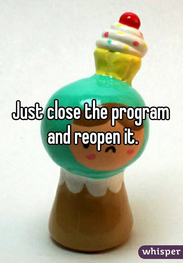 Just close the program and reopen it.