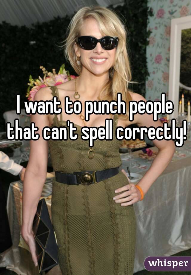 I want to punch people that can't spell correctly!