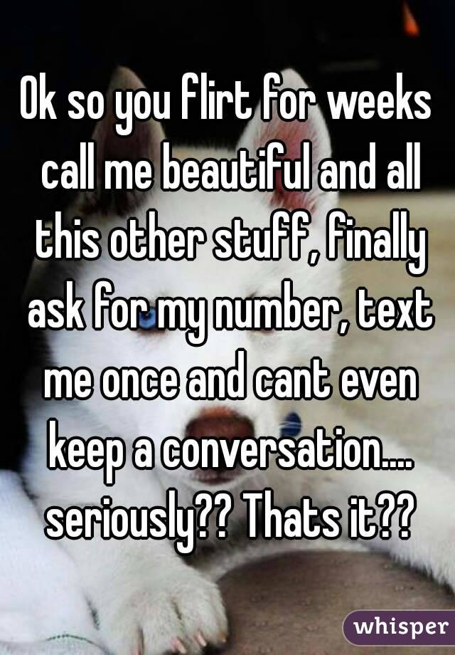 Ok so you flirt for weeks call me beautiful and all this other stuff, finally ask for my number, text me once and cant even keep a conversation.... seriously?? Thats it??