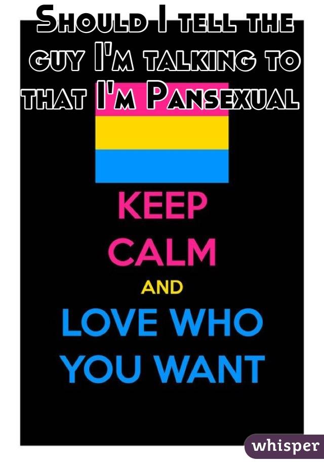 Should I tell the guy I'm talking to that I'm Pansexual 