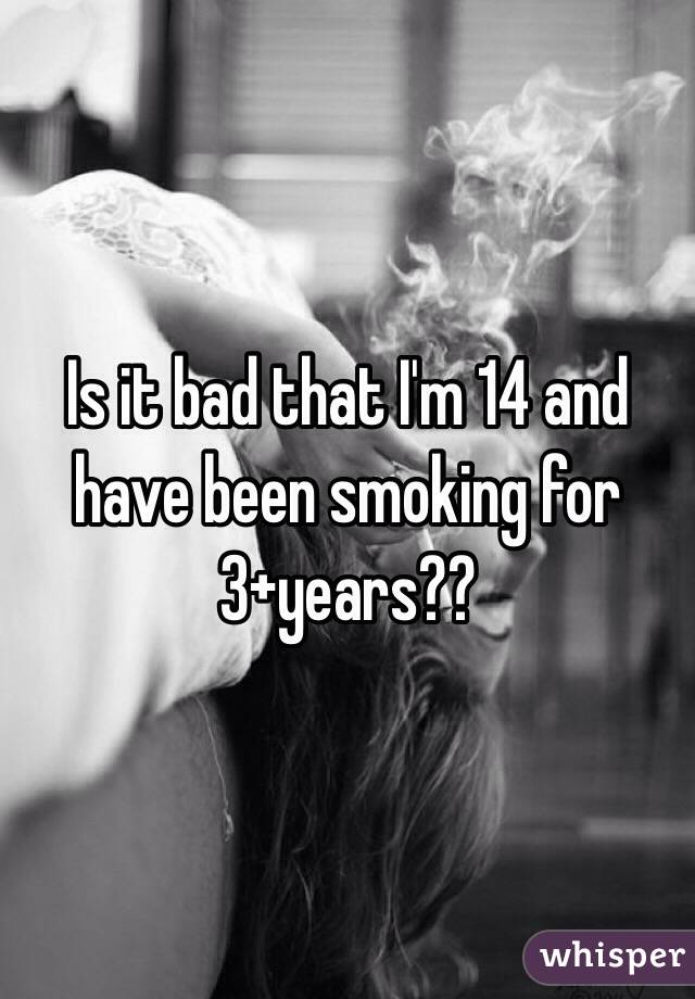 Is it bad that I'm 14 and have been smoking for 3+years??

