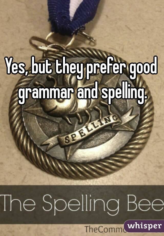Yes, but they prefer good grammar and spelling.