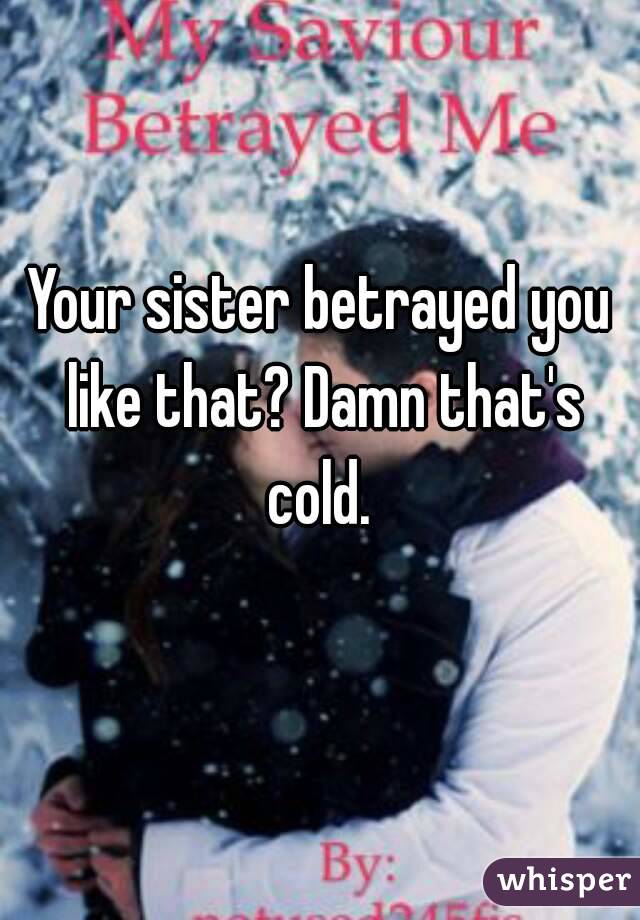 Your sister betrayed you like that? Damn that's cold. 