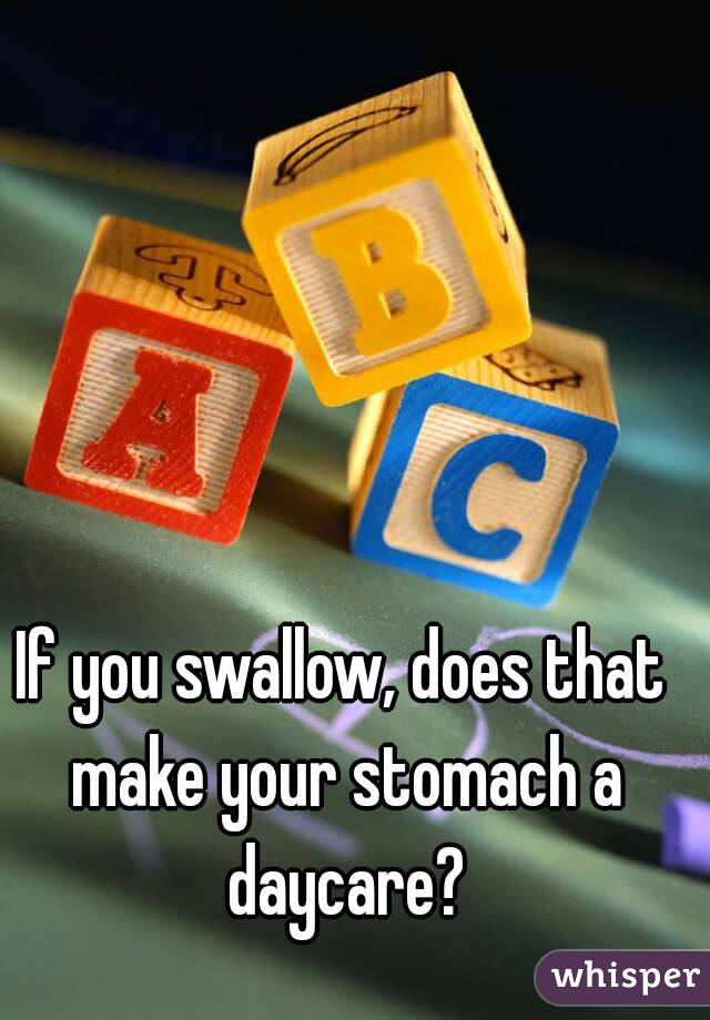 If you swallow, does that make your stomach a daycare?